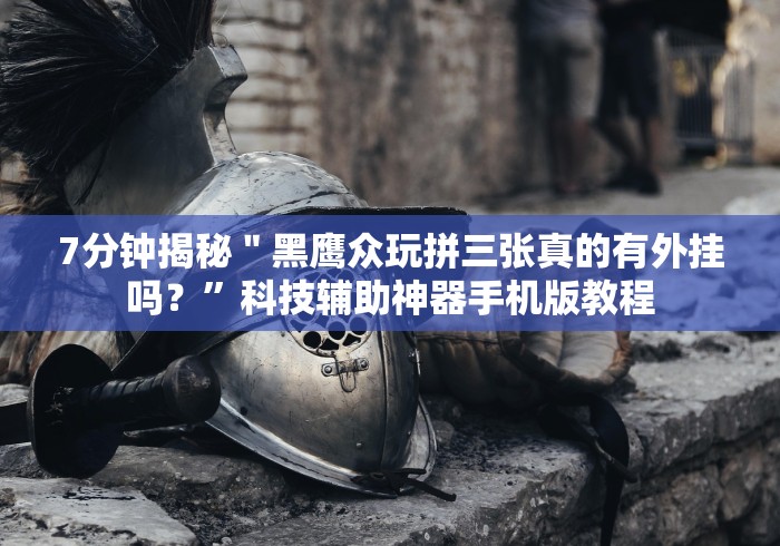 7分钟揭秘＂黑鹰众玩拼三张真的有外挂吗？”科技辅助神器手机版教程