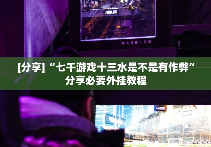 [分享]“七千游戏十三水是不是有作弊”分享必要外挂教程